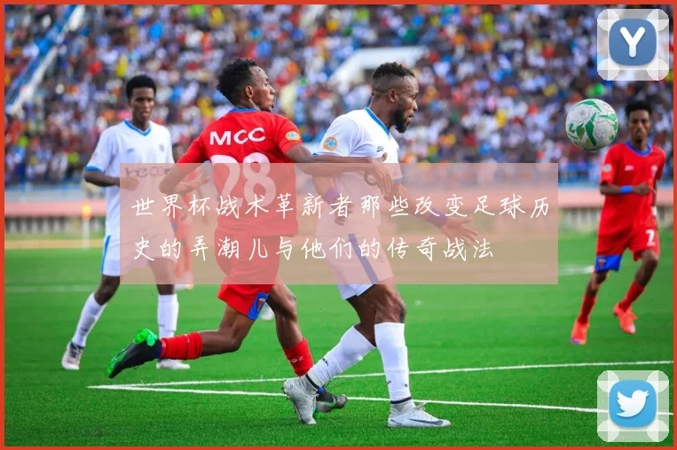 世界杯战术革新者那些改变足球历史的弄潮儿与他们的传奇战法
