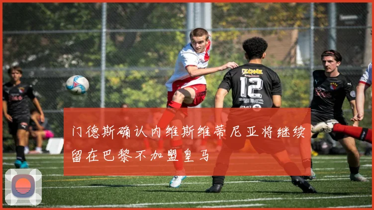 门德斯确认内维斯维蒂尼亚将继续留在巴黎不加盟皇马