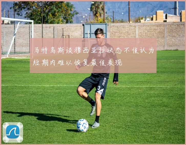 马特乌斯谈穆西亚拉状态不佳认为短期内难以恢复最佳表现