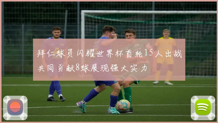 拜仁球员闪耀世界杯首轮15人出战共同贡献8球展现强大实力