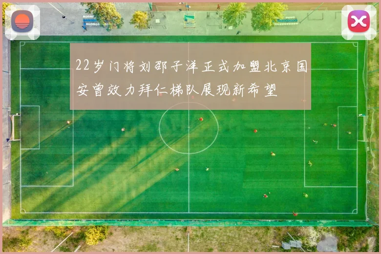 22岁门将刘邵子洋正式加盟北京国安曾效力拜仁梯队展现新希望