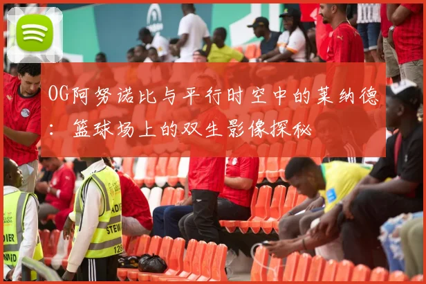 OG阿努诺比与平行时空中的莱纳德：篮球场上的双生影像探秘