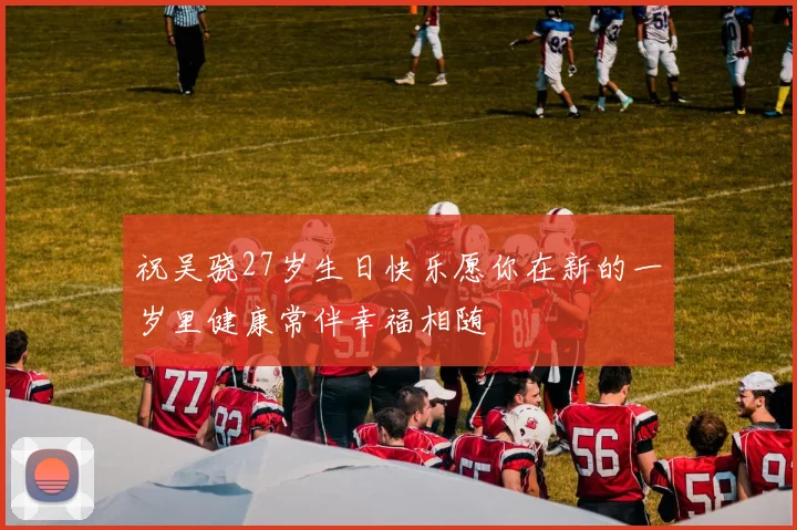 祝吴骁27岁生日快乐愿你在新的一岁里健康常伴幸福相随