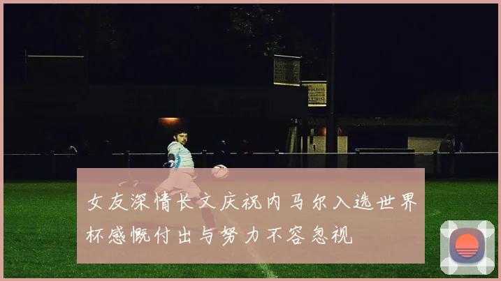 女友深情长文庆祝内马尔入选世界杯感慨付出与努力不容忽视