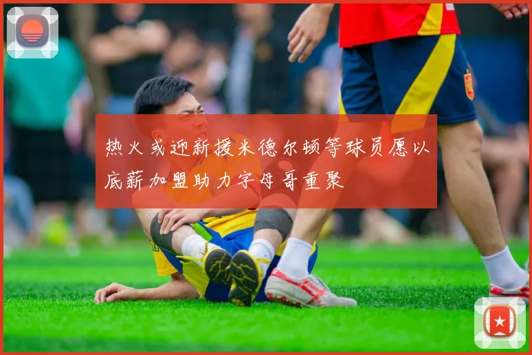 热火或迎新援米德尔顿等球员愿以底薪加盟助力字母哥重聚