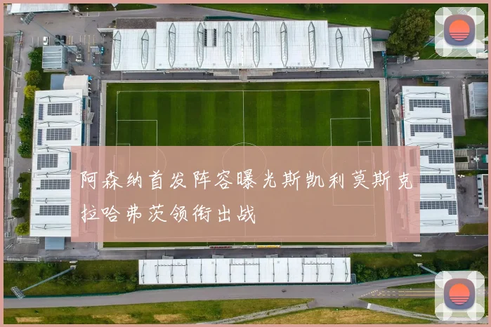 阿森纳首发阵容曝光斯凯利莫斯克拉哈弗茨领衔出战