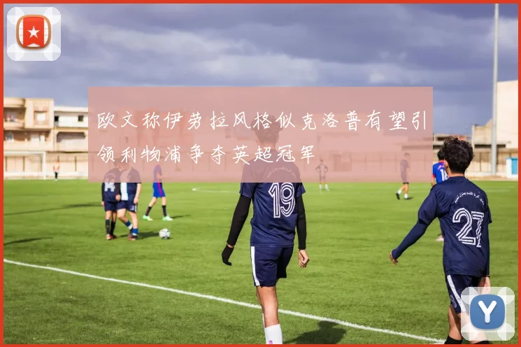 欧文称伊劳拉风格似克洛普有望引领利物浦争夺英超冠军