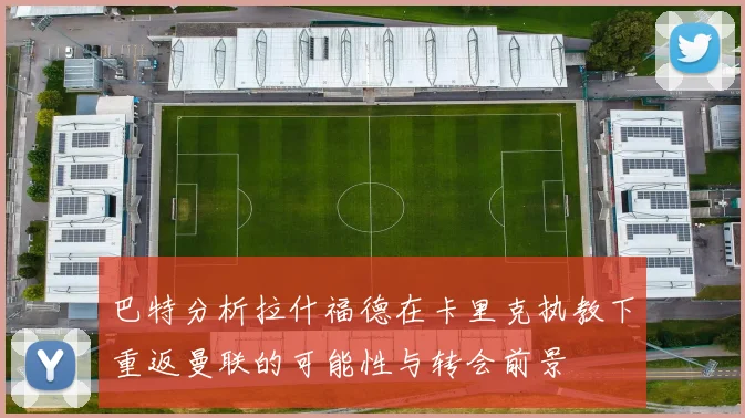 巴特分析拉什福德在卡里克执教下重返曼联的可能性与转会前景