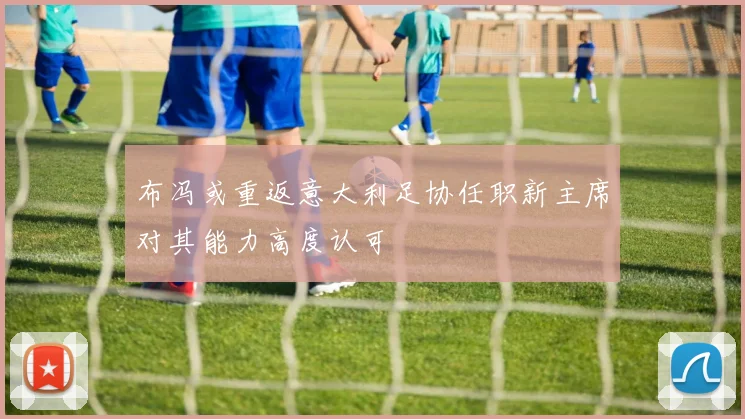 布冯或重返意大利足协任职新主席对其能力高度认可