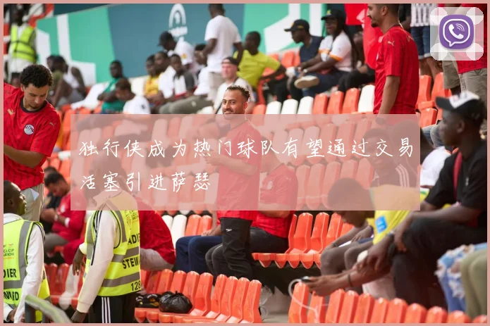 独行侠成为热门球队有望通过交易活塞引进萨瑟