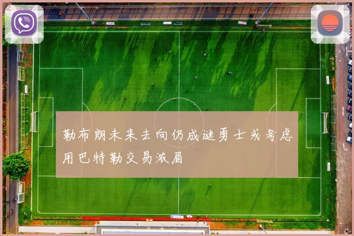 勒布朗未来去向仍成谜勇士或考虑用巴特勒交易浓眉