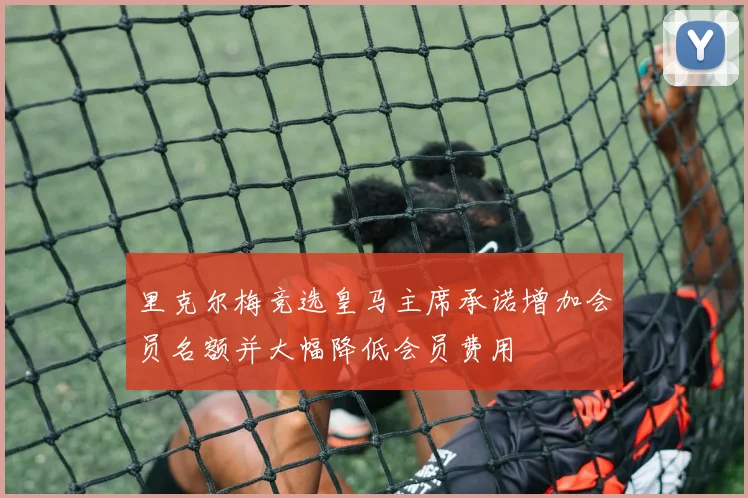 里克尔梅竞选皇马主席承诺增加会员名额并大幅降低会员费用
