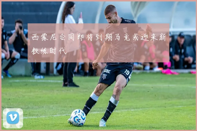 西蒙尼合同即将到期马竞或迎来新教练时代