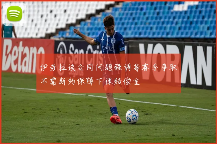 伊劳拉谈合同问题强调每赛季争取不需新约保障下课赔偿金
