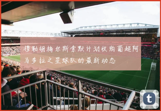 穆勒胡梅尔斯索默计划收购葡超阿马多拉之星球队的最新动态