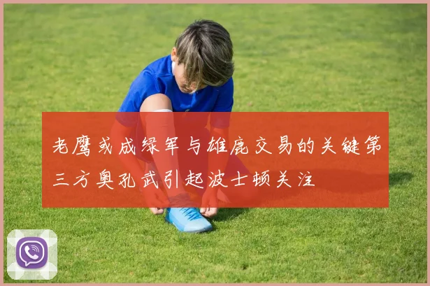 老鹰或成绿军与雄鹿交易的关键第三方奥孔武引起波士顿关注