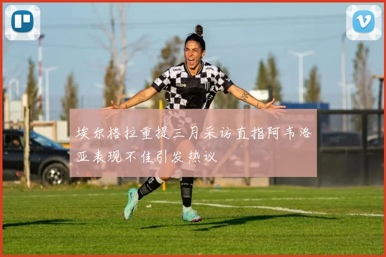 埃尔格拉重提三月采访直指阿韦洛亚表现不佳引发热议
