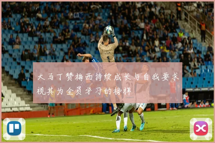 大马丁赞梅西持续成长与自我要求视其为全员学习的榜样