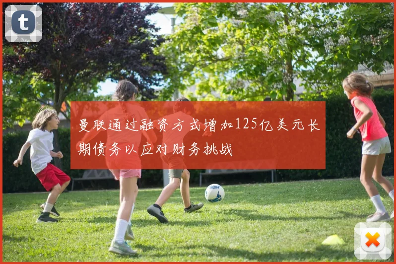 曼联通过融资方式增加125亿美元长期债务以应对财务挑战