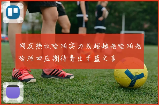 网友热议哈珀实力或超越老哈珀老哈珀回应期待青出于蓝之言