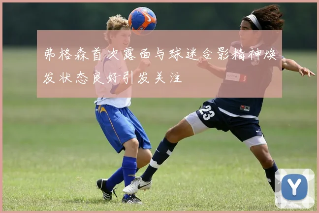 弗格森首次露面与球迷合影精神焕发状态良好引发关注