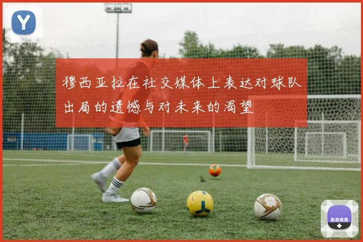 穆西亚拉在社交媒体上表达对球队出局的遗憾与对未来的渴望