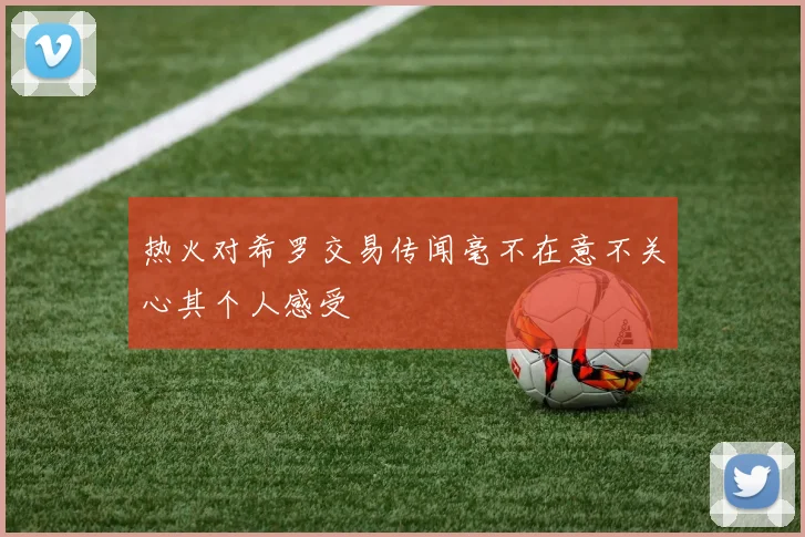 热火对希罗交易传闻毫不在意不关心其个人感受