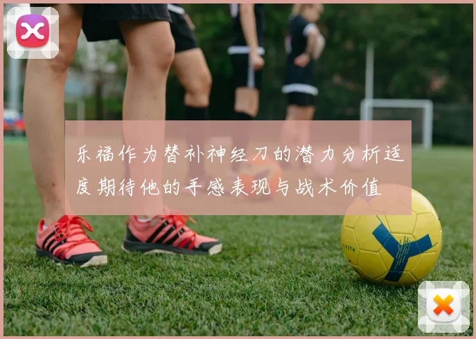 乐福作为替补神经刀的潜力分析适度期待他的手感表现与战术价值