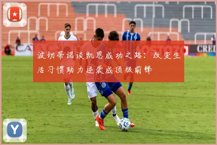 波切蒂诺谈凯恩成功之路：改变生活习惯助力逆袭成顶级前锋