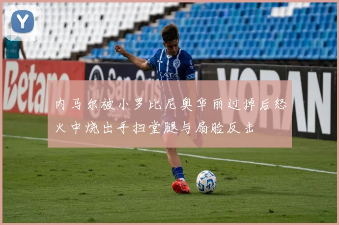 内马尔被小罗比尼奥华丽过掉后怒火中烧出手扫堂腿与扇脸反击