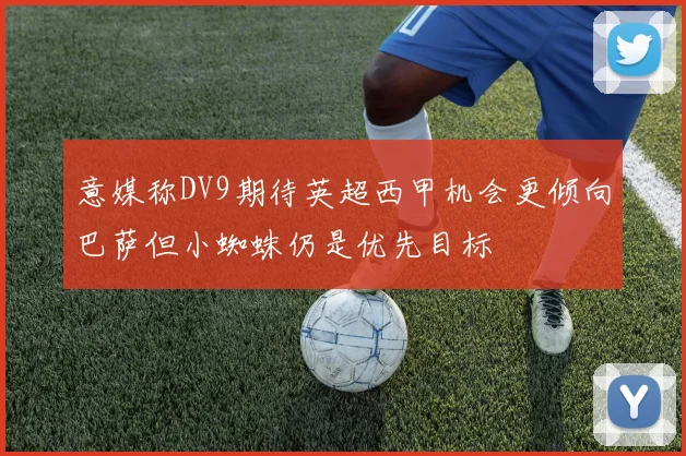 意媒称DV9期待英超西甲机会更倾向巴萨但小蜘蛛仍是优先目标
