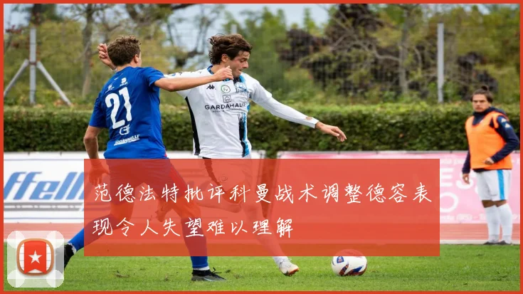 范德法特批评科曼战术调整德容表现令人失望难以理解