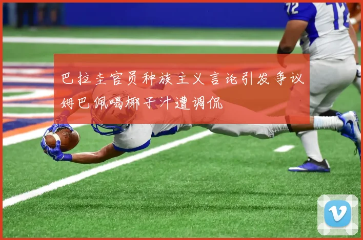 巴拉圭官员种族主义言论引发争议姆巴佩喝椰子汁遭调侃