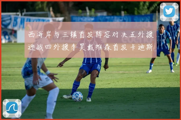 西海岸与三镇首发阵容对决五外援迎战四外援李昊戴维森首发卡迪斯出战