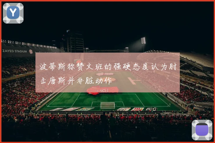 波蒂斯称赞文班的强硬态度认为肘击唐斯并非脏动作
