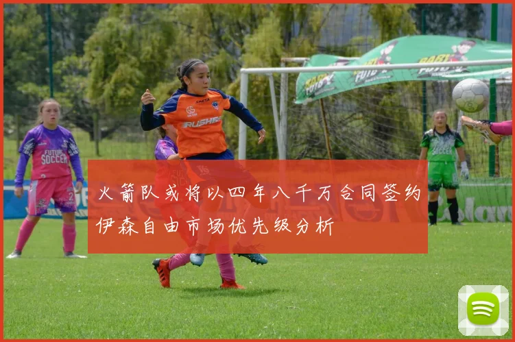 火箭队或将以四年八千万合同签约伊森自由市场优先级分析